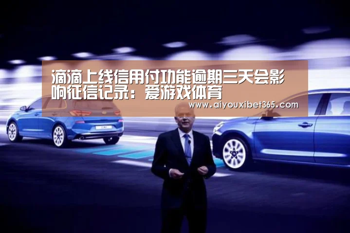 滴滴上线信用付功能逾期三天会影响征信记录:爱游戏体育(图1) 爱游戏赛事