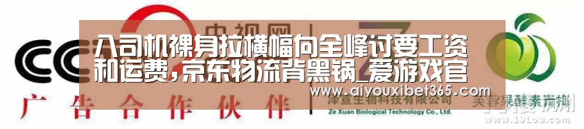 八司机裸身拉横幅向全峰讨要工资和运费,京东物流背黑锅_爱游戏官方(图2) 爱游戏体育